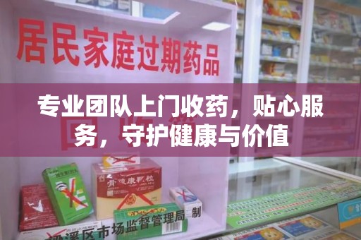 长沙专业团队上门收药，贴心服务，守护健康与价值