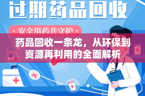 长沙药品回收一条龙，从环保到资源再利用的全面解析