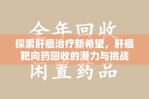 长沙探索肝癌治疗新希望，肝癌靶向药回收的潜力与挑战