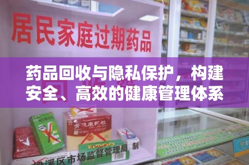 长沙药品回收与隐私保护，构建安全、高效的健康管理体系