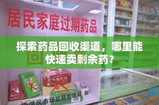 长沙探索药品回收渠道，哪里能快速卖剩余药？