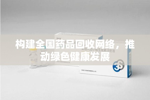 长沙构建全国药品回收网络，推动绿色健康发展