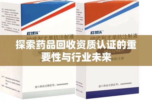 长沙探索药品回收资质认证的重要性与行业未来