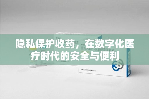 长沙隐私保护收药，在数字化医疗时代的安全与便利