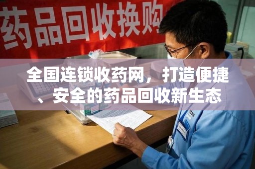 长沙全国连锁收药网，打造便捷、安全的药品回收新生态