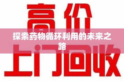 长沙探索药物循环利用的未来之路
