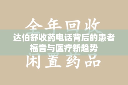长沙达伯舒收药电话背后的患者福音与医疗新趋势