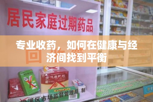 长沙专业收药，如何在健康与经济间找到平衡