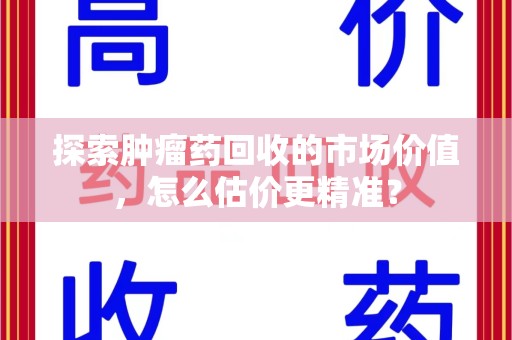 长沙探索肿瘤药回收的市场价值，怎么估价更精准？