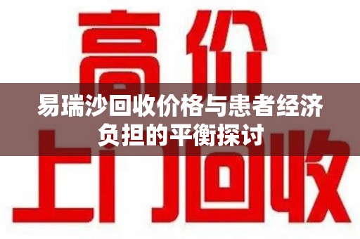 长沙易瑞沙回收价格与患者经济负担的平衡探讨