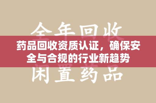 长沙药品回收资质认证，确保安全与合规的行业新趋势