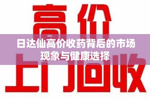 长沙日达仙高价收药背后的市场现象与健康选择
