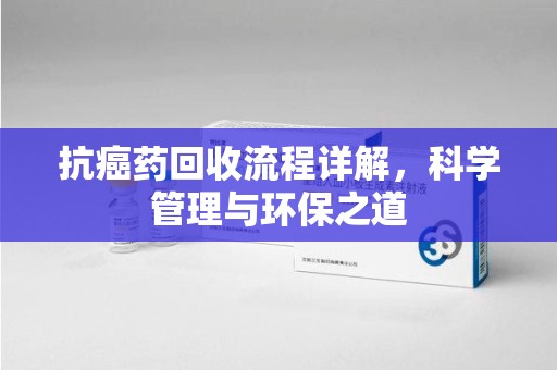长沙抗癌药回收流程详解，科学管理与环保之道