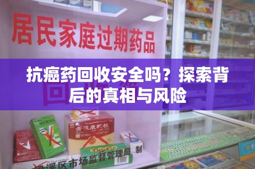 长沙抗癌药回收安全吗？探索背后的真相与风险