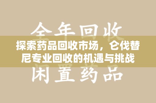长沙探索药品回收市场，仑伐替尼专业回收的机遇与挑战