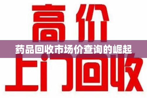 长沙药品回收市场价查询的崛起
