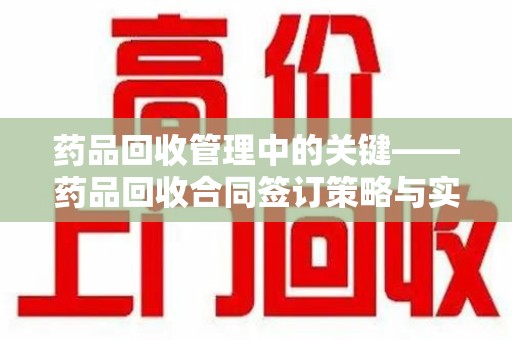 长沙药品回收管理中的关键——药品回收合同签订策略与实践