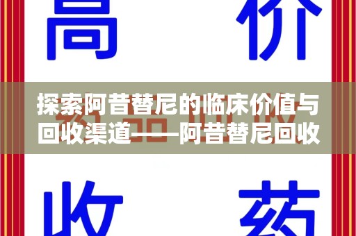 长沙探索阿昔替尼的临床价值与回收渠道——阿昔替尼回收微信助力资源循环