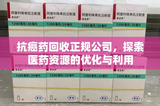长沙抗癌药回收正规公司，探索医药资源的优化与利用