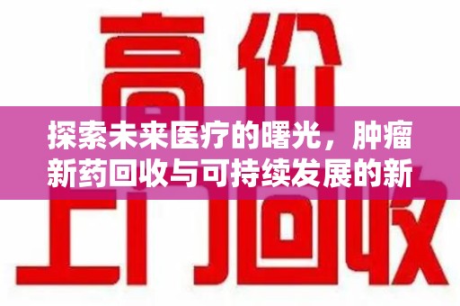 长沙探索未来医疗的曙光，肿瘤新药回收与可持续发展的新路径