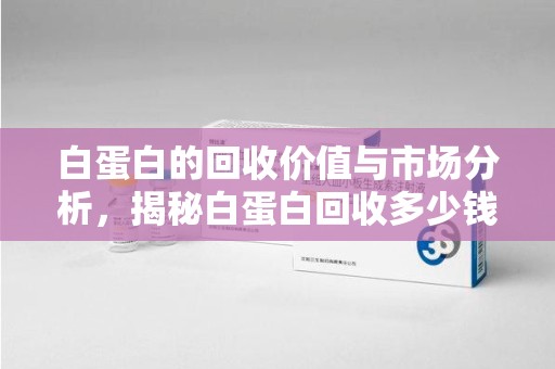 长沙白蛋白的回收价值与市场分析，揭秘白蛋白回收多少钱的真相
