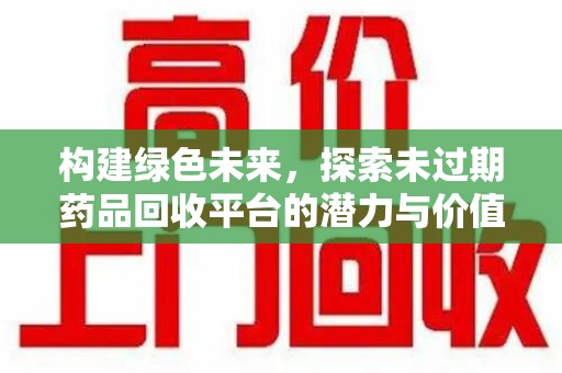 长沙构建绿色未来，探索未过期药品回收平台的潜力与价值