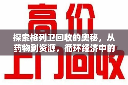 长沙探索格列卫回收的奥秘，从药物到资源，循环经济中的新机遇