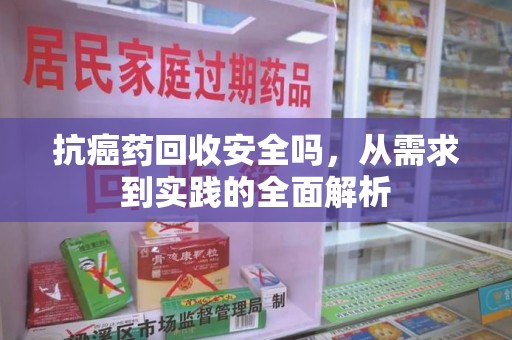 长沙抗癌药回收安全吗，从需求到实践的全面解析