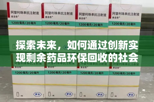 长沙探索未来，如何通过创新实现剩余药品环保回收的社会责任