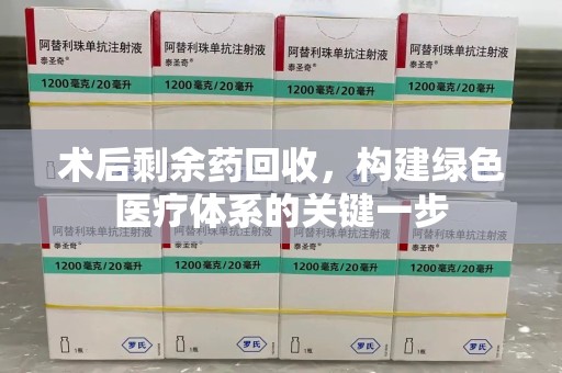 长沙术后剩余药回收，构建绿色医疗体系的关键一步