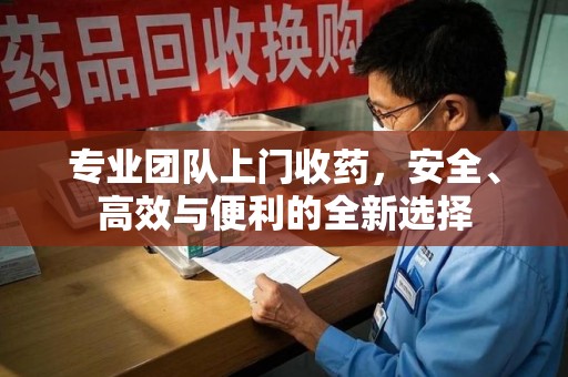 长沙专业团队上门收药，安全、高效与便利的全新选择