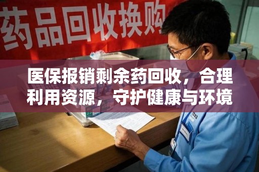 长沙医保报销剩余药回收，合理利用资源，守护健康与环境