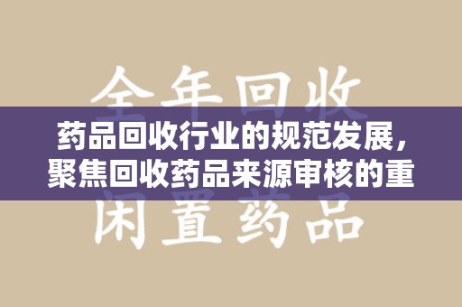 长沙药品回收行业的规范发展，聚焦回收药品来源审核的重要性