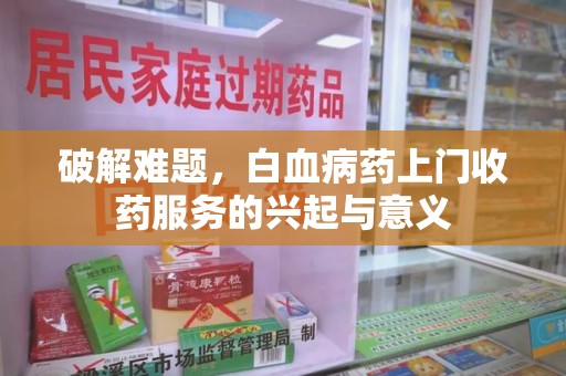 长沙破解难题，白血病药上门收药服务的兴起与意义