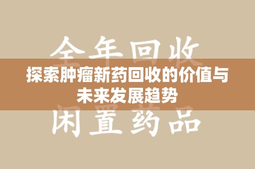 长沙探索肿瘤新药回收的价值与未来发展趋势