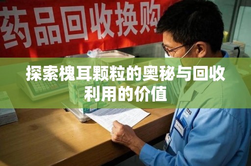 长沙探索槐耳颗粒的奥秘与回收利用的价值