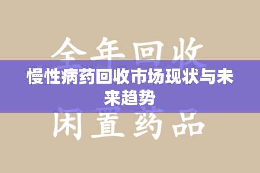 长沙慢性病药回收市场现状与未来趋势