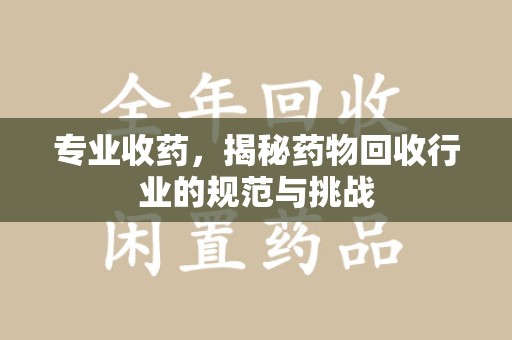 长沙专业收药，揭秘药物回收行业的规范与挑战