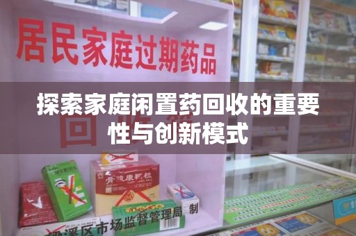长沙探索家庭闲置药回收的重要性与创新模式
