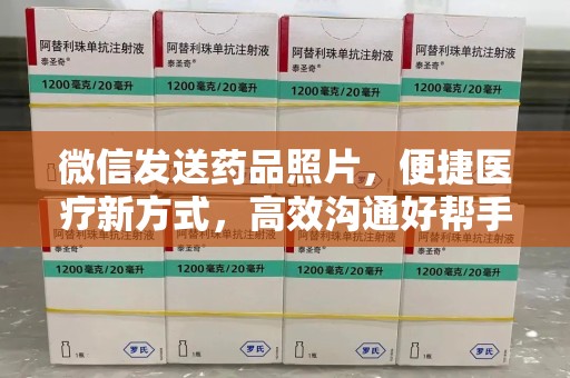 长沙微信发送药品照片，便捷医疗新方式，高效沟通好帮手