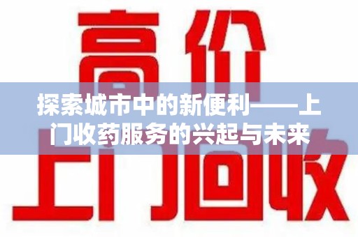 长沙探索城市中的新便利——上门收药服务的兴起与未来