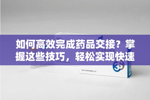 长沙如何高效完成药品交接？掌握这些技巧，轻松实现快速联系收药人员
