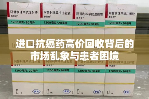 长沙进口抗癌药高价回收背后的市场乱象与患者困境