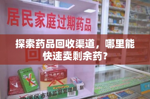 长沙探索药品回收渠道，哪里能快速卖剩余药？