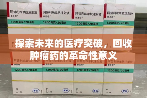长沙探索未来的医疗突破，回收肿瘤药的革命性意义