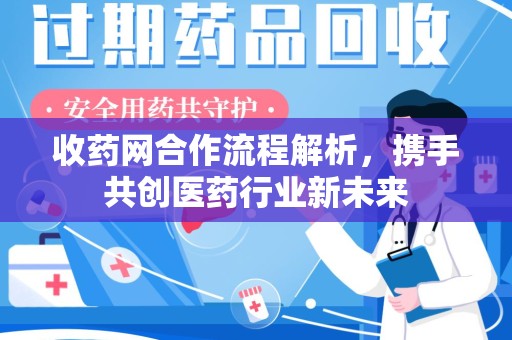 长沙收药网合作流程解析，携手共创医药行业新未来