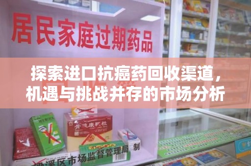 长沙探索进口抗癌药回收渠道，机遇与挑战并存的市场分析