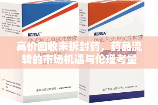 长沙高价回收未拆封药，药品流转的市场机遇与伦理考量