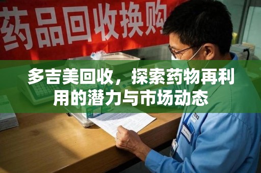 长沙多吉美回收，探索药物再利用的潜力与市场动态