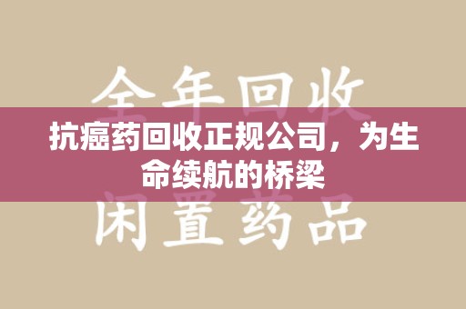 长沙抗癌药回收正规公司，为生命续航的桥梁